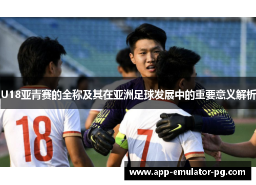 U18亚青赛的全称及其在亚洲足球发展中的重要意义解析