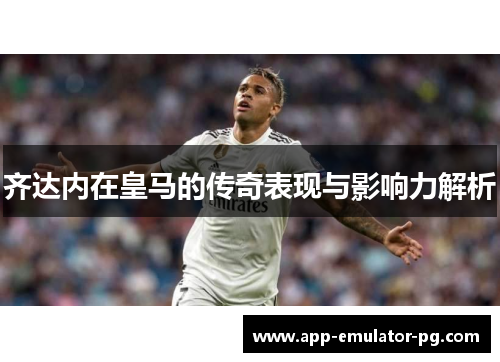 齐达内在皇马的传奇表现与影响力解析