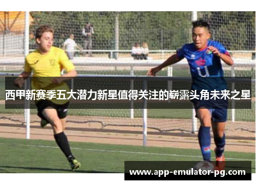 西甲新赛季五大潜力新星值得关注的崭露头角未来之星
