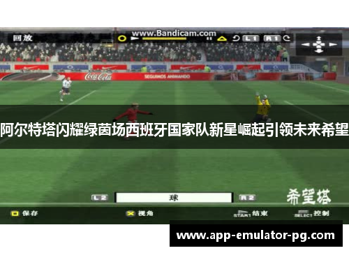 阿尔特塔闪耀绿茵场西班牙国家队新星崛起引领未来希望 阿尔特塔闪耀绿茵场西班牙国家队新星崛起引领未来希望