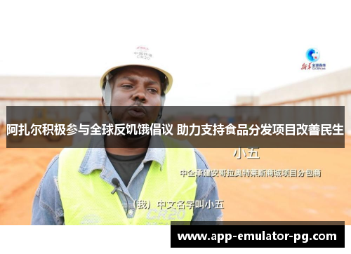 阿扎尔积极参与全球反饥饿倡议 助力支持食品分发项目改善民生 阿扎尔积极参与全球反饥饿倡议 助力支持食品分发项目改善民生