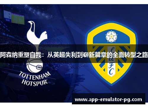 阿森纳重塑自我：从英超失利到崭新篇章的全面转型之路