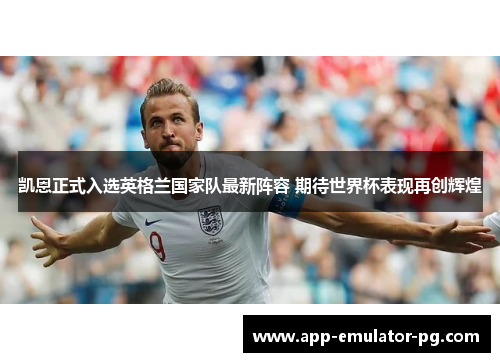 凯恩正式入选英格兰国家队最新阵容 期待世界杯表现再创辉煌 凯恩正式入选英格兰国家队最新阵容 期待世界杯表现再创辉煌