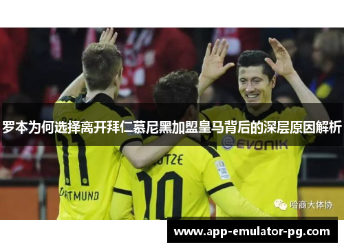 罗本为何选择离开拜仁慕尼黑加盟皇马背后的深层原因解析
