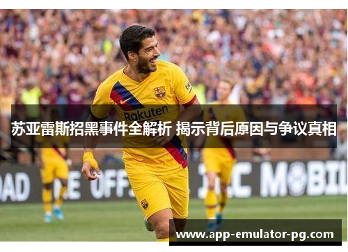 苏亚雷斯招黑事件全解析 揭示背后原因与争议真相