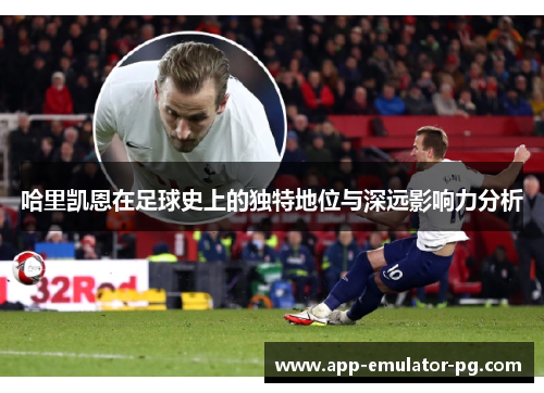 哈里凯恩在足球史上的独特地位与深远影响力分析