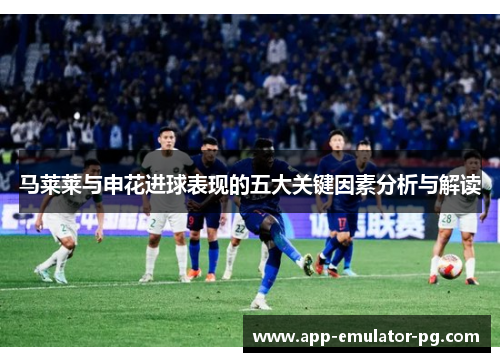 马莱莱与申花进球表现的五大关键因素分析与解读