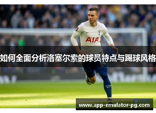 如何全面分析洛塞尔索的球员特点与踢球风格