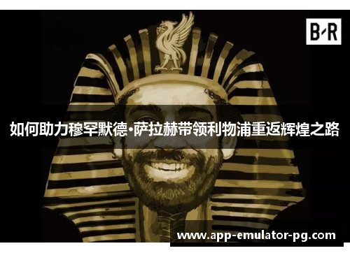 如何助力穆罕默德·萨拉赫带领利物浦重返辉煌之路