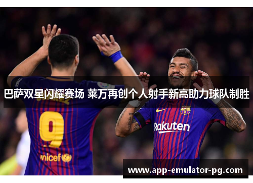 巴萨双星闪耀赛场 莱万再创个人射手新高助力球队制胜