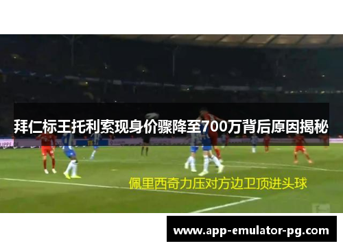 拜仁标王托利索现身价骤降至700万背后原因揭秘