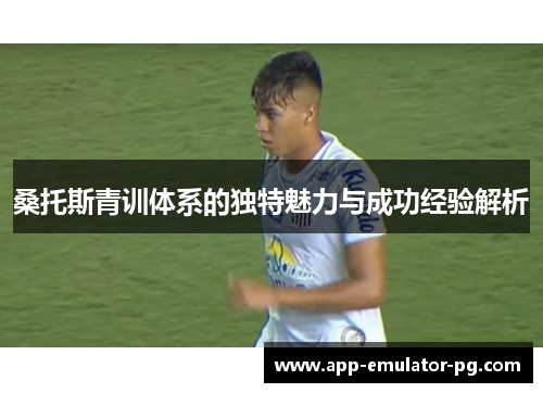桑托斯青训体系的独特魅力与成功经验解析
