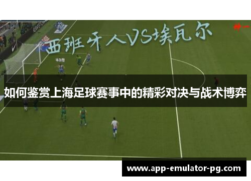 如何鉴赏上海足球赛事中的精彩对决与战术博弈