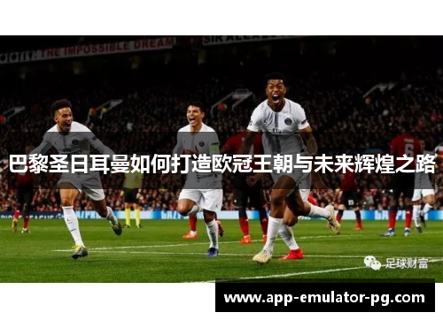 巴黎圣日耳曼如何打造欧冠王朝与未来辉煌之路 巴黎圣日耳曼如何打造欧冠王朝与未来辉煌之路