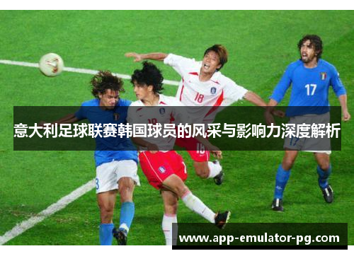 意大利足球联赛韩国球员的风采与影响力深度解析