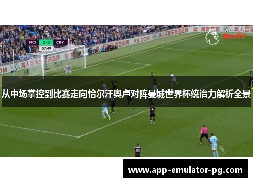 从中场掌控到比赛走向恰尔汗奥卢对阵曼城世界杯统治力解析全景