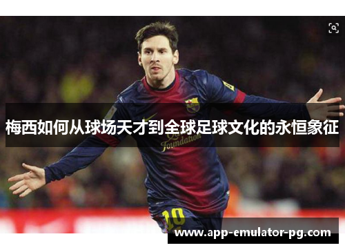 梅西如何从球场天才到全球足球文化的永恒象征 梅西如何从球场天才到全球足球文化的永恒象征