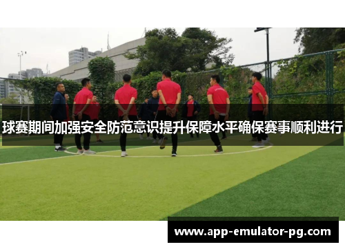 球赛期间加强安全防范意识提升保障水平确保赛事顺利进行 球赛期间加强安全防范意识提升保障水平确保赛事顺利进行