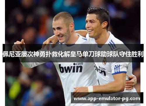 佩尼亚屡次神勇扑救化解皇马单刀球助球队守住胜利 佩尼亚屡次神勇扑救化解皇马单刀球助球队守住胜利