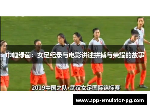 巾帼绿茵:女足纪录与电影讲述拼搏与荣耀的故事 巾帼绿茵:女足纪录与电影讲述拼搏与荣耀的故事