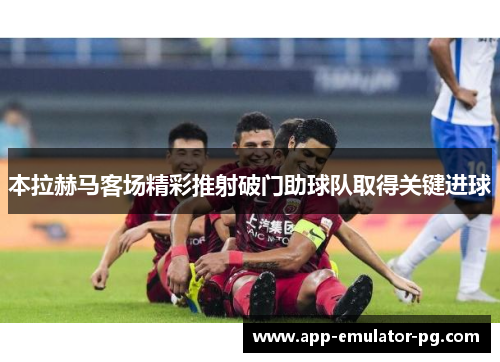 本拉赫马客场精彩推射破门助球队取得关键进球 本拉赫马客场精彩推射破门助球队取得关键进球