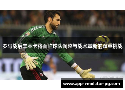 罗马战后丰塞卡将面临球队调整与战术革新的双重挑战