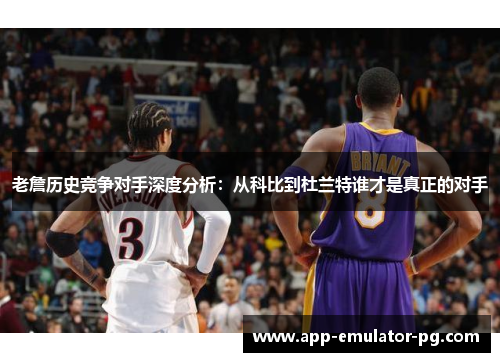 老詹历史竞争对手深度分析:从科比到杜兰特谁才是真正的对手 老詹历史竞争对手深度分析:从科比到杜兰特谁才是真正的对手