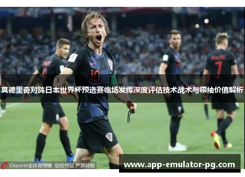 莫德里奇对阵日本世界杯预选赛临场发挥深度评估技术战术与领袖价值解析