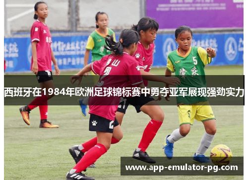 西班牙在1984年欧洲足球锦标赛中勇夺亚军展现强劲实力