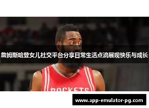 詹姆斯哈登女儿社交平台分享日常生活点滴展现快乐与成长