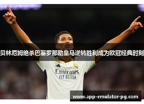 贝林厄姆绝杀巴塞罗那助皇马逆转胜利成为欧冠经典时刻