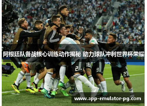阿根廷队备战核心训练动作揭秘 助力球队冲刺世界杯荣耀