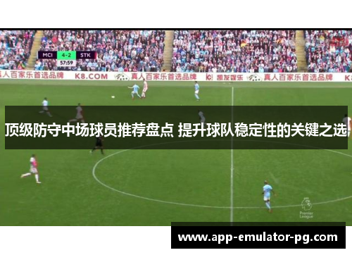 顶级防守中场球员推荐盘点 提升球队稳定性的关键之选