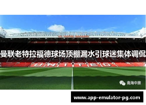 曼联老特拉福德球场顶棚漏水引球迷集体调侃 曼联老特拉福德球场顶棚漏水引球迷集体调侃