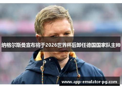 纳格尔斯曼宣布将于2026世界杯后卸任德国国家队主帅 纳格尔斯曼宣布将于2026世界杯后卸任德国国家队主帅