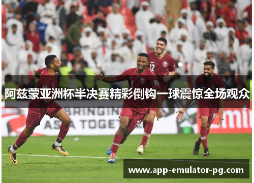 阿兹蒙亚洲杯半决赛精彩倒钩一球震惊全场观众