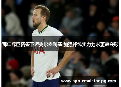 拜仁斥巨资签下迈克尔奥利塞 加强锋线实力力求更高突破