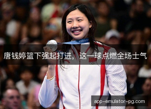 唐钱婷篮下强起打进，这一球点燃全场士气