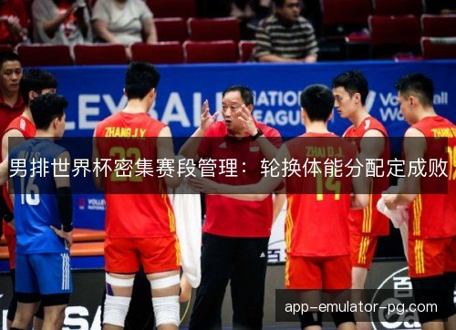 男排世界杯密集赛段管理：轮换体能分配定成败