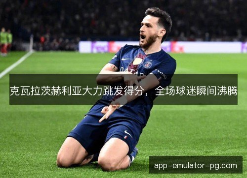 克瓦拉茨赫利亚大力跳发得分，全场球迷瞬间沸腾
