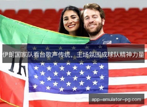 伊朗国家队看台歌声传统,主场氛围成球队精神力量 伊朗国家队看台歌声传统,主场氛围成球队精神力量