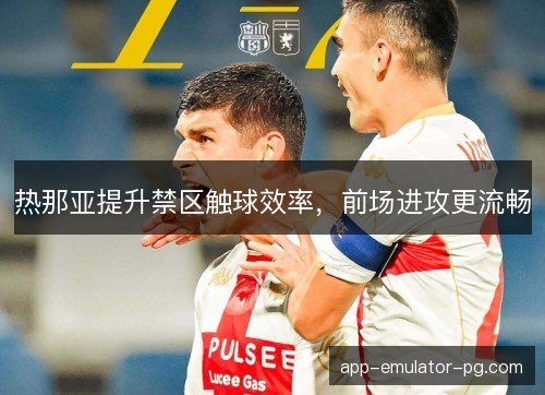 热那亚提升禁区触球效率,前场进攻更流畅 热那亚提升禁区触球效率,前场进攻更流畅